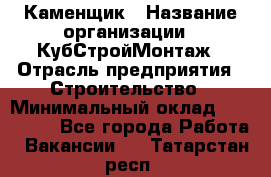 Каменщик › Название организации ­ КубСтройМонтаж › Отрасль предприятия ­ Строительство › Минимальный оклад ­ 100 000 - Все города Работа » Вакансии   . Татарстан респ.